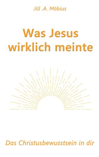 Was Jesus wirklich meinte: Das Christusbewusstsein in dir Was Jesus wirklich meinte: Das Christusbewusstsein in dir