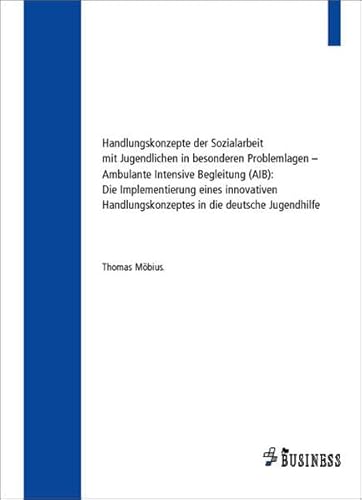 Handlungskonzepte der Sozialarbeit mit Jugendlichen in besonderen Problemlagen – Ambulante Intensive Begleitung (AIB): Die Implementierung eines ... in die deutsche Jugendhilfe