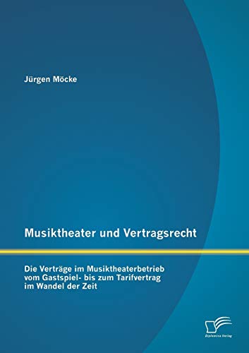 Musiktheater und Vertragsrecht: Die Verträge im Musiktheaterbetrieb vom Gastspiel- bis zum Tarifvertrag im Wandel der Zeit Musiktheater und Vertragsrecht: Die Verträge im Musiktheaterbetrieb vom Gastspiel- bis zum Tarifvertrag im Wandel der Zeit