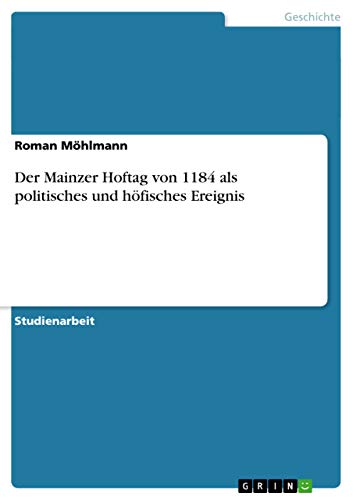 Der Mainzer Hoftag von 1184 als politisches und höfisches Ereignis Der Mainzer Hoftag von 1184 als politisches und höfisches Ereignis von GRIN Verlag