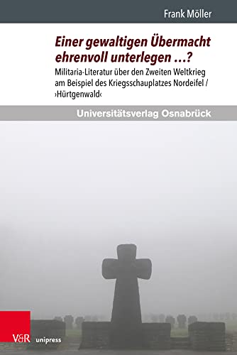 Einer gewaltigen Übermacht ehrenvoll unterlegen …?: Militaria-Literatur über den Zweiten Weltkrieg am Beispiel des Kriegsschauplatzes Nordeifel / ›Hürtgenwald‹ (Konfliktlandschaften) von V&R unipress