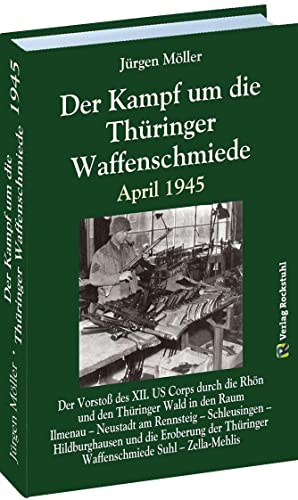 Der Kampf um die Thüringer Waffenschmiede April 1945: Der Vorstoß des XII. US Corps durch die Rhön und den Thüringer Wald in den Raum Ilmenau – ... ... Thüringer Waffenschmiede Suhl - Zella-Mehlis