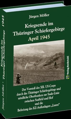 KRIEGSENDE IM THÜRINGER SCHIEFERGEBIRGE APRIL 1945: Der Vorstoß des XII. US Corps durch das Thüringer Schiefergebirge und nördliche Oberfranken zur ... und die Befreiung des KZ-Außenlagers "Laura"