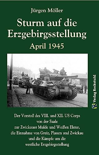 Sturm auf die Erzgebirgsstellung April 1945: Der Vorstoß des VIII. US Corps von der Saale zur Zwickauer Mulde und Weißen Elster, die Kämpfe im ... die Einnahme von Greiz, Plauen und Zwickau von Verlag Rockstuhl