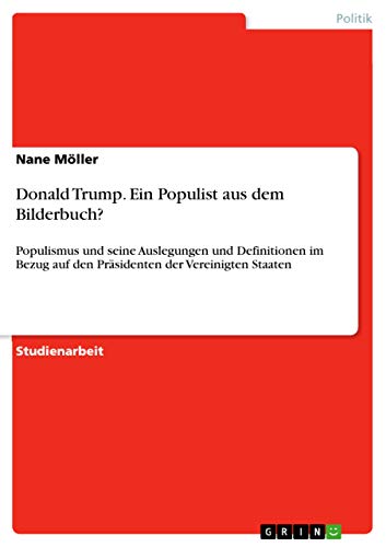 Donald Trump. Ein Populist aus dem Bilderbuch?: Populismus und seine Auslegungen und Definitionen im Bezug auf den Präsidenten der Vereinigten Staaten von Grin Verlag