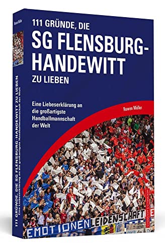 111 Gründe, die SG Flensburg-Handewitt zu lieben: Eine Liebeserklärung an die großartigste Handballmannschaft der Welt
