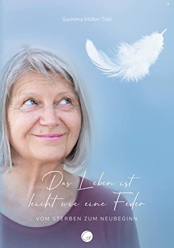 Das Leben ist leicht wie eine Feder: Vom Sterben zum Neubeginn