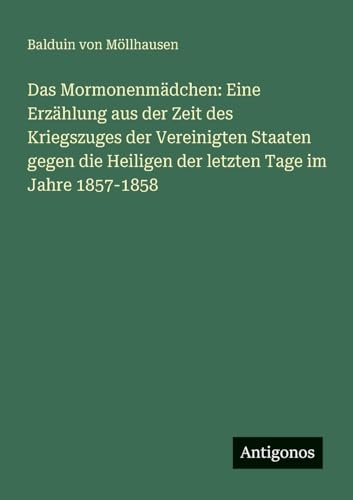 Das Mormonenmädchen: Eine Erzählung aus der Zeit des Kriegszuges der Vereinigten Staaten gegen die Heiligen der letzten Tage im Jahre 1857-1858 von Antigonos Verlag