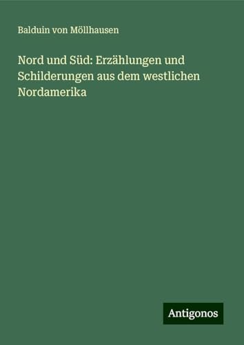 Nord und Süd: Erzählungen und Schilderungen aus dem westlichen Nordamerika von Antigonos Verlag