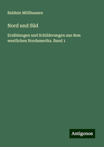 Nord und Süd: Erzählungen und Schilderungen aus dem westlichen Nordamerika. Band 1 von Antigonos Verlag