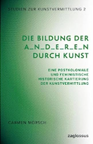 Die Bildung der A_n_d_e_r_e_n durch Kunst: Eine postkoloniale und feministische historische Kartierung der Kunstvermittlung (Studien zur Kunstvermittlung) von kopaed