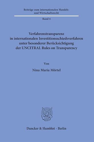 Verfahrenstransparenz in internationalen Investitionsschiedsverfahren unter besonderer Berücksichtigung der UNCITRAL Rules on Transparency (Beiträge zum internationalen Handels- und Wirtschaftsrecht) von Duncker & Humblot