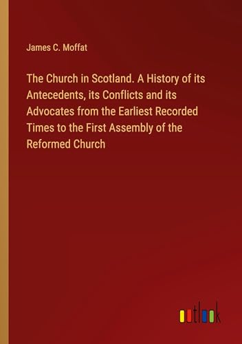 The Church in Scotland. A History of its Antecedents, its Conflicts and its Advocates from the Earliest Recorded Times to the First Assembly of the Reformed Church von Outlook Verlag