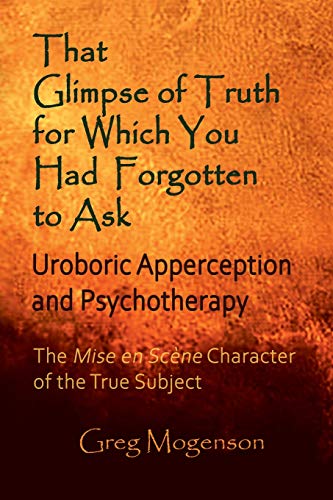 THAT GLIMPSE OF TRUTH FOR WHICH YOU HAD FORGOTTEN TO ASK: UROBORIC APPERCEPTION AND PSYCHOTHERAPY: SOME THOUGHTS ON THE MISE EN SCÈNE CHARACTER OF THE TRUE SUBJECT (ISPDI Monograph Series, Band 3)