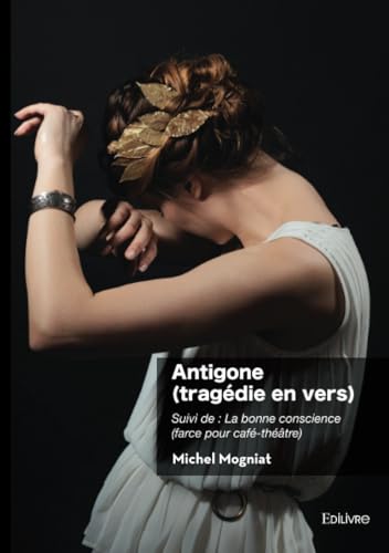 Antigone (tragédie en vers): Suivi de: La bonne conscience (farce pour café-théâtre) von Édilivre