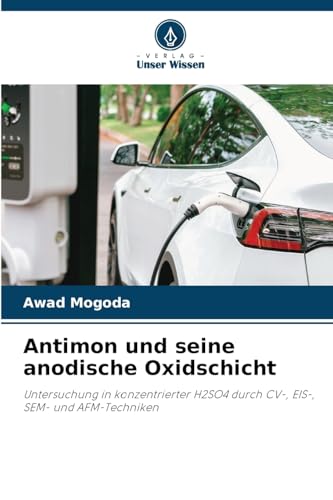 Antimon und seine anodische Oxidschicht: Untersuchung in konzentrierter H2SO4 durch CV-, EIS-, SEM- und AFM-Techniken von Verlag Unser Wissen