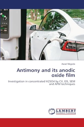Antimony and its anodic oxide film: Investigation in concentrated H2SO4 by CV, EIS, SEM and AFM techniques von LAP LAMBERT Academic Publishing