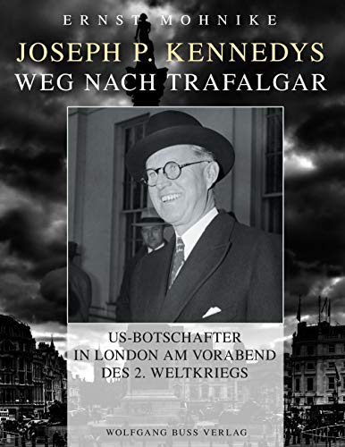 Joseph P. Kennedys Weg nach Trafalgar: US-Botschafter in London am Vorabend des 2. Weltkriegs
