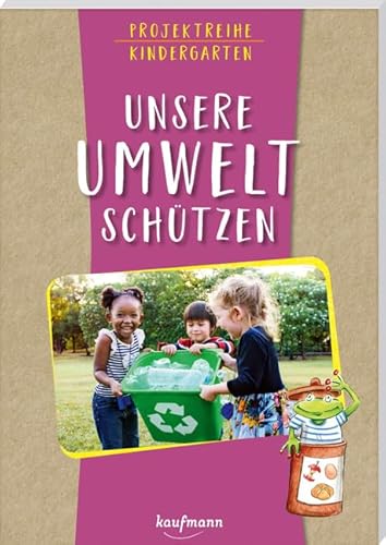 Projektreihe Kindergarten - Unsere Umwelt schützen (Projektreihe Kindergarten: Projektarbeit und Projekte für Kindergarten und Kita) von Kaufmann