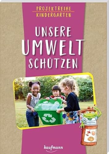 Projektreihe Kindergarten - Unsere Umwelt schützen (Projektreihe Kindergarten: Projektarbeit und Projekte für Kindergarten und Kita) von Kaufmann