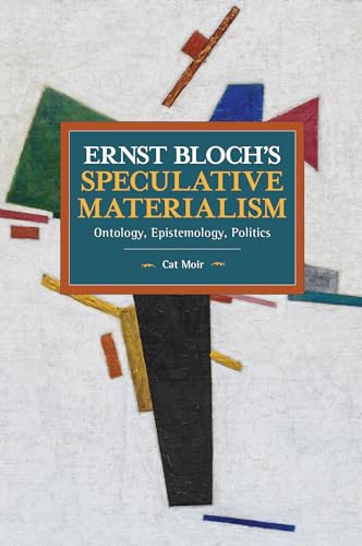 Ernst Bloch’s Speculative Materialism: Ontology, Epistemology, Politics (Historical Materialism)