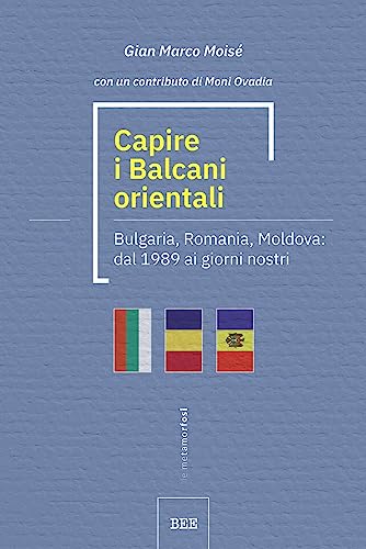 Capire i Balcani orientali. Bulgaria, Romania, Moldova: dal 1989 ai giorni nostri (Le metamorfosi)