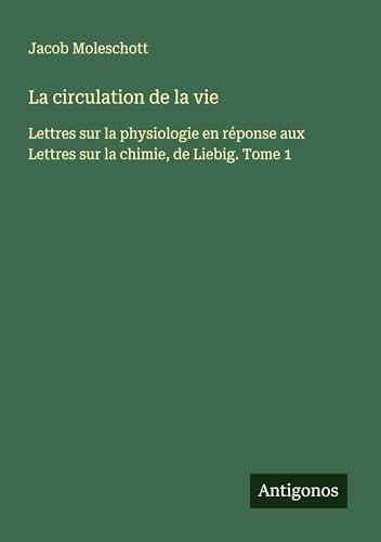 La circulation de la vie: Lettres sur la physiologie en réponse aux Lettres sur la chimie, de Liebig. Tome 1 von Antigonos Verlag