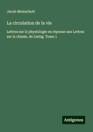 La circulation de la vie: Lettres sur la physiologie en réponse aux Lettres sur la chimie, de Liebig. Tome 1 von Antigonos Verlag