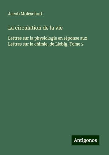 La circulation de la vie: Lettres sur la physiologie en réponse aux Lettres sur la chimie, de Liebig. Tome 2 von Antigonos Verlag
