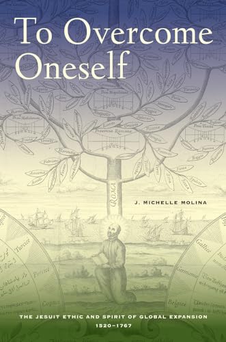 To Overcome Oneself: The Jesuit Ethic and Spirit of Global Expansion, 1520-1767 To Overcome Oneself: The Jesuit Ethic and Spirit of Global Expansion, 1520-1767