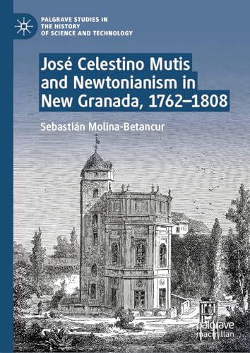 José Celestino Mutis and Newtonianism in New Granada, 1762–1808 (Palgrave Studies in the History of Science and Technology)