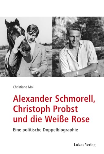 Alexander Schmorell, Christoph Probst und die Weiße Rose: Eine politische Doppelbiographie (Studien und Dokumente zu Alltag, Verfolgung und Widerstand im Nationalsozialismus) von Lukas Verlag für Kunst- und Geistesgeschichte
