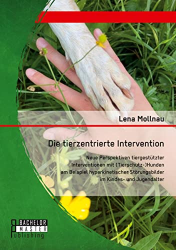 Die tierzentrierte Intervention. Neue Perspektiven tiergestützter Interventionen mit (Tierschutz-)Hunden am Beispiel hyperkinetischer Störungsbilder im Kindes- und Jugendalter (Studienarbeit) von Bachelor + Master Publishing