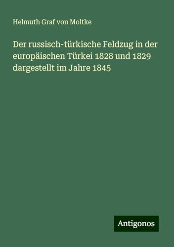 Der russisch-türkische Feldzug in der europäischen Türkei 1828 und 1829 dargestellt im Jahre 1845 Der russisch-türkische Feldzug in der europäischen Türkei 1828 und 1829 dargestellt im Jahre 1845