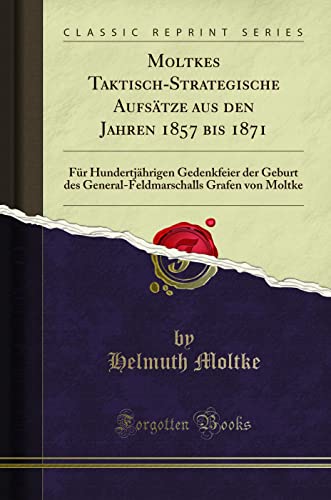 Moltkes Taktisch-Strategische Aufsätze aus den Jahren 1857 bis 1871: Für Hundertjährigen Gedenkfeier der Geburt des General-Feldmarschalls Grafen von Moltke (Classic Reprint) von Forgotten Books