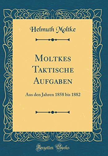 Moltkes Taktische Aufgaben: Aus den Jahren 1858 bis 1882 (Classic Reprint)