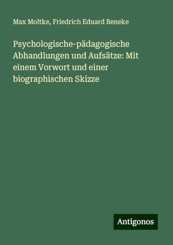 Psychologische-pädagogische Abhandlungen und Aufsätze: Mit einem Vorwort und einer biographischen Skizze von Antigonos Verlag