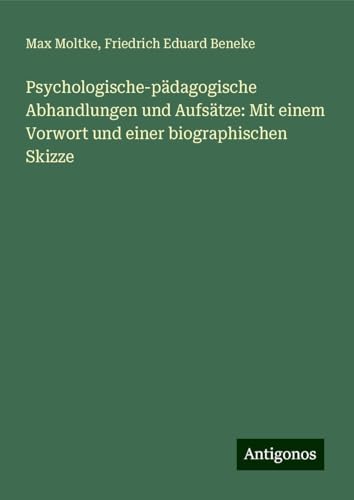 Psychologische-pädagogische Abhandlungen und Aufsätze: Mit einem Vorwort und einer biographischen Skizze von Antigonos Verlag