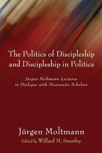 The Politics of Discipleship and Discipleship in Politics: Jurgen Moltmann Lectures in Dialogue with Mennonite Scholars