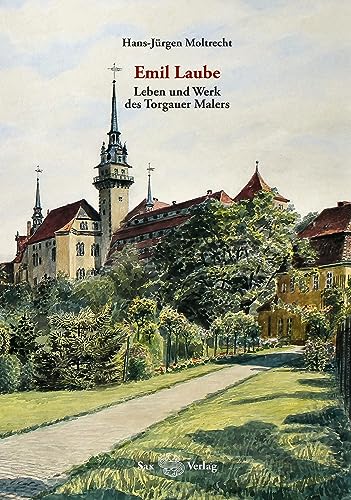 Emil Laube. Leben und Werk des Torgauer Malers: Kleine Schriften des Torgauer Geschichtsvereins, Band 27 von Sax-Verlag