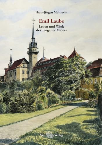 Emil Laube. Leben und Werk des Torgauer Malers: Kleine Schriften des Torgauer Geschichtsvereins, Band 27 von Sax-Verlag