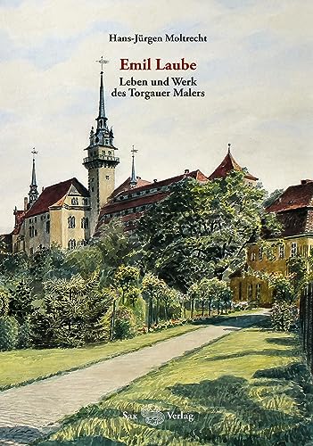Emil Laube. Leben und Werk des Torgauer Malers: Kleine Schriften des Torgauer Geschichtsvereins, Band 27