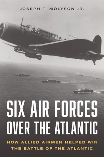 Six Air Forces over the Atlantic: How Allied Airmen Helped Win the Battle of the Atlantic Six Air Forces over the Atlantic: How Allied Airmen Helped Win the Battle of the Atlantic