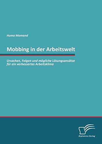 Mobbing in der Arbeitswelt: Ursachen, Folgen und mögliche Lösungsansätze für ein verbessertes Arbeitsklima Mobbing in der Arbeitswelt: Ursachen, Folgen und mögliche Lösungsansätze für ein verbessertes Arbeitsklima von Diplomica Verlag