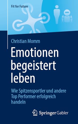 Emotionen begeistert leben: Wie Spitzensportler und andere Top Performer erfolgreich handeln (Fit for Future) von Springer