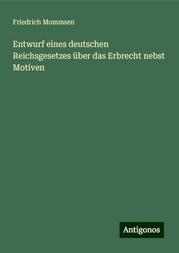 Entwurf eines deutschen Reichsgesetzes über das Erbrecht nebst Motiven von Antigonos Verlag
