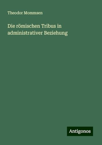 Die römischen Tribus in administrativer Beziehung Die römischen Tribus in administrativer Beziehung von Antigonos Verlag