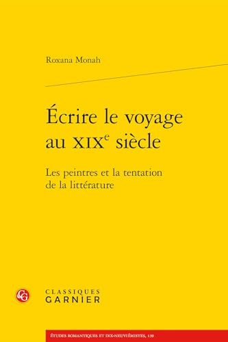 Ecrire Le Voyage Au XIXe Siecle: Les Peintres Et La Tentation de la Litterature Ecrire Le Voyage Au XIXe Siecle: Les Peintres Et La Tentation de la Litterature von Classiques Garnier