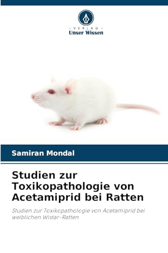 Studien zur Toxikopathologie von Acetamiprid bei Ratten: Studien zur Toxikopathologie von Acetamiprid bei weiblichen Wistar-Ratten von Verlag Unser Wissen