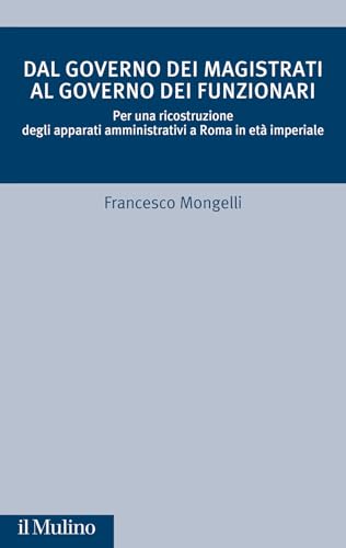 Dal governo dei magistrati al governo dei funzionari. Per una ricostruzione degli apparati amministrativi a Roma in età imperiale (Critica storica) von Il Mulino